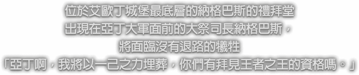 位於艾歐丁城堡最底層的納格巴斯的禮拜堂出現在亞丁大軍面前的大祭司長納格巴斯，將面臨沒有退路的犧牲「亞丁啊，我將以一己之力埋葬，你們有拜見王者之王的資格嗎。」