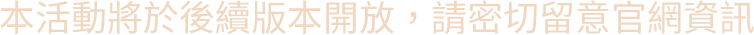 本活動將於後續版本開放，請密切留意官網資訊
